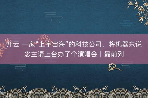 开云 一家“上宇宙海”的科技公司，将机器东说念主请上台办了个演唱会｜最前列