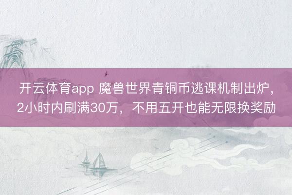 开云体育app 魔兽世界青铜币逃课机制出炉，2小时内刷满30万，不用五开也能无限换奖励