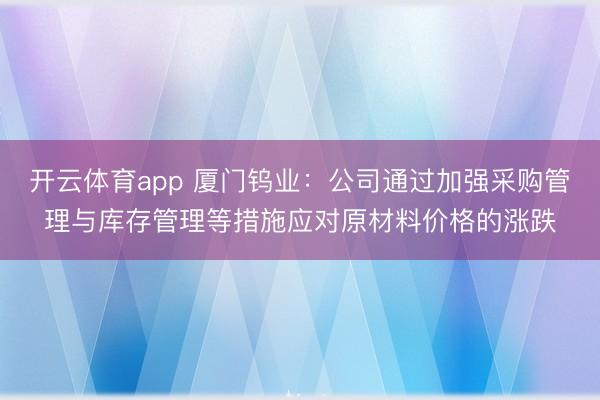 开云体育app 厦门钨业：公司通过加强采购管理与库存管理等措施应对原材料价格的涨跌