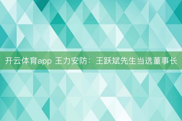 开云体育app 王力安防：王跃斌先生当选董事长