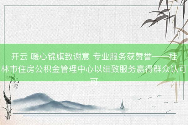 开云 暖心锦旗致谢意 专业服务获赞誉——桂林市住房公积金管理中心以细致服务赢得群众认可