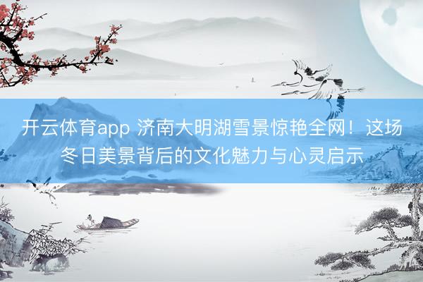 开云体育app 济南大明湖雪景惊艳全网！这场冬日美景背后的文化魅力与心灵启示