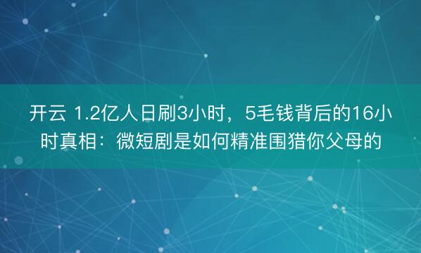 开云 1.2亿人日刷3小时,5毛钱背后的16小时真相:微短剧是如何精准围猎你父母的