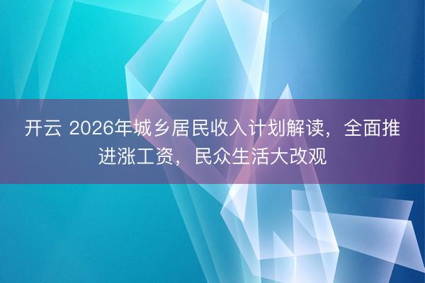 开云 2026年城乡居民收入计划解读，全面推进涨工资，民众生活大改观