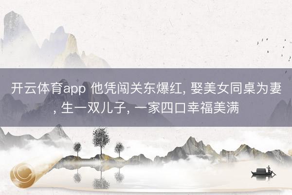 开云体育app 他凭闯关东爆红, 娶美女同桌为妻, 生一双儿子, 一家四口幸福美满