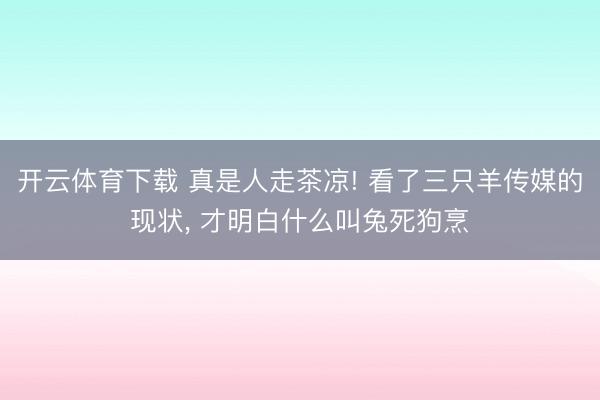 开云体育下载 真是人走茶凉! 看了三只羊传媒的现状, 才明白什么叫兔死狗烹