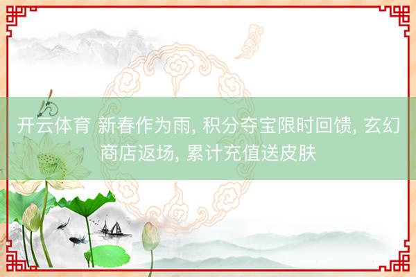开云体育 新春作为雨, 积分夺宝限时回馈, 玄幻商店返场, 累计充值送皮肤