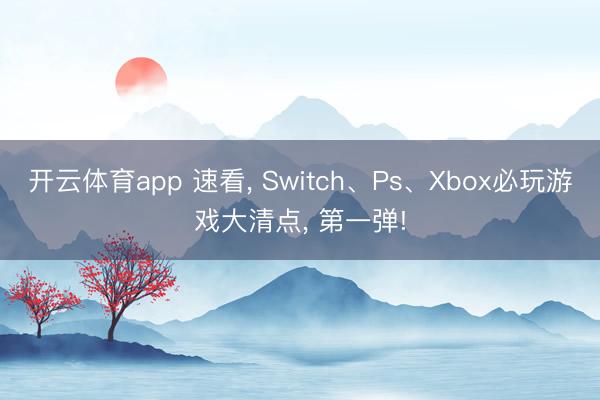 开云体育app 速看， Switch、Ps、Xbox必玩游戏大清点， 第一弹!