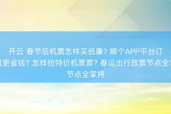 开云 春节后机票怎样买低廉? 哪个APP平台订机票更省钱? 怎样抢特价机票票? 春运出行放票节点全掌持