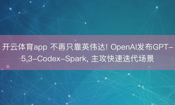 开云体育app 不再只靠英伟达! OpenAI发布GPT-5.3-Codex-Spark, 主攻快速迭代场景
