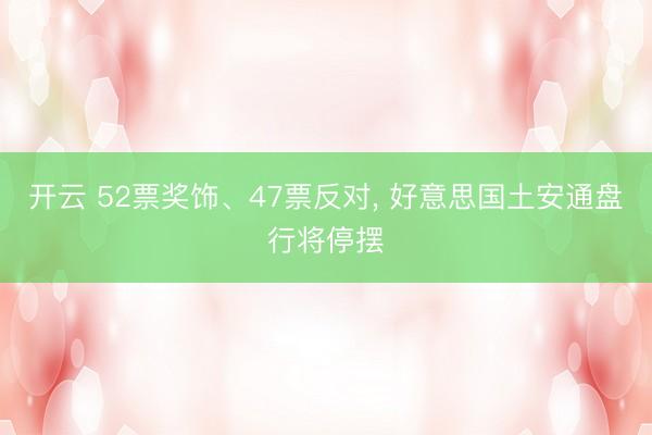 开云 52票奖饰、47票反对, 好意思国土安通盘行将停摆