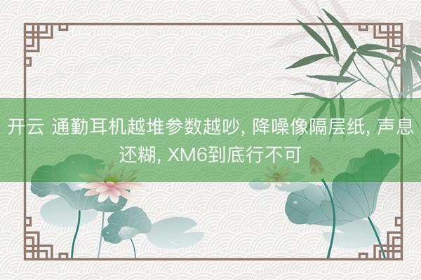 开云 通勤耳机越堆参数越吵， 降噪像隔层纸， 声息还糊， XM6到底行不可
