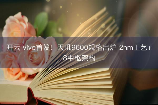 开云 vivo首发！天玑9600规格出炉 2nm工艺+8中枢架构
