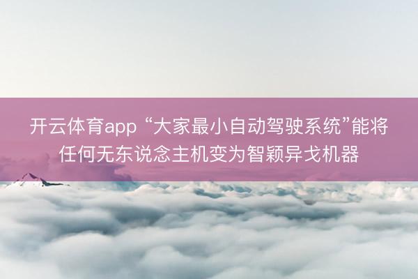 开云体育app “大家最小自动驾驶系统”能将任何无东说念主机变为智颖异戈机器
