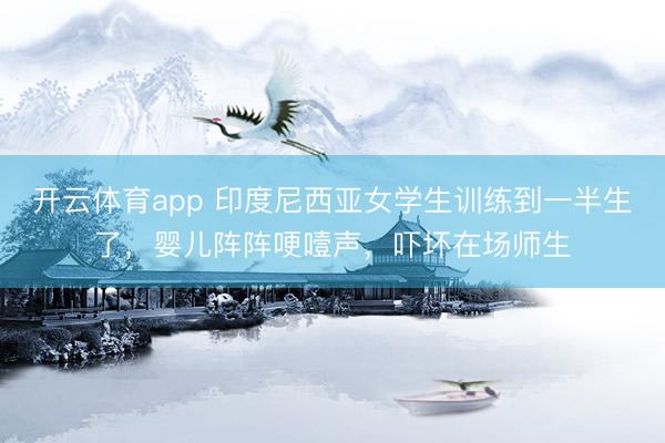 开云体育app 印度尼西亚女学生训练到一半生了,婴儿阵阵哽噎声,吓坏在场师生
