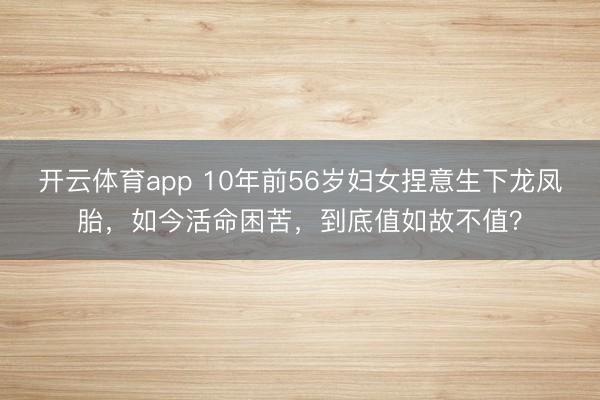 开云体育app 10年前56岁妇女捏意生下龙凤胎,如今活命困苦,到底值如故不值?