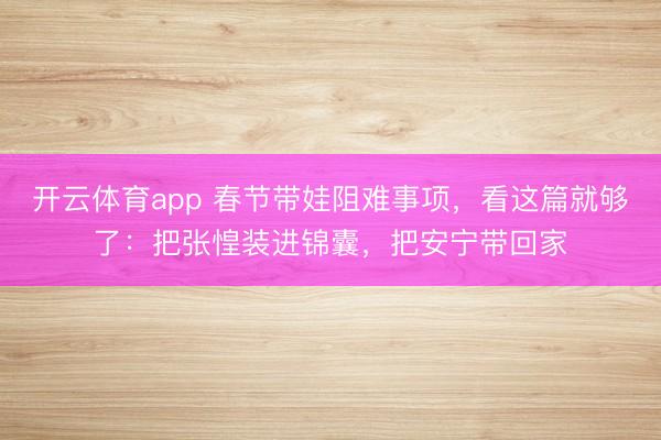 开云体育app 春节带娃阻难事项,看这篇就够了:把张惶装进锦囊,把安宁带回家