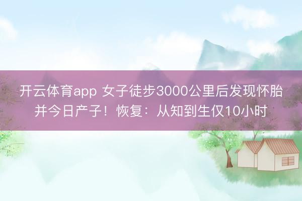 开云体育app 女子徒步3000公里后发现怀胎并今日产子！恢复：从知到生仅10小时