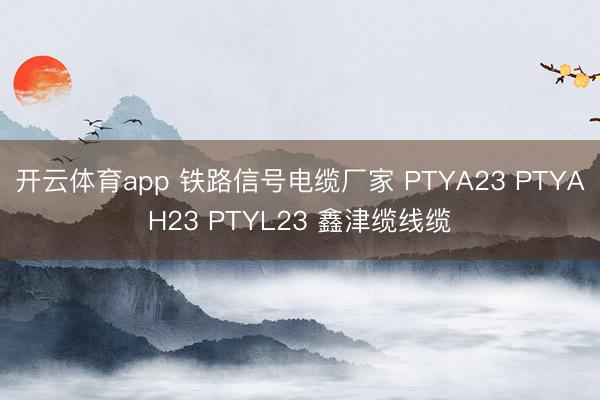 开云体育app 铁路信号电缆厂家 PTYA23 PTYAH23 PTYL23 鑫津缆线缆