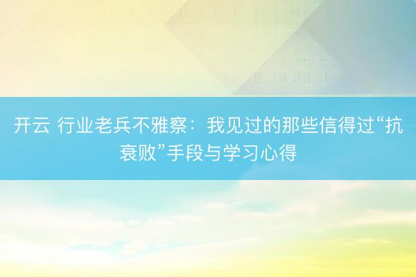 开云 行业老兵不雅察:我见过的那些信得过“抗衰败”手段与学习心得