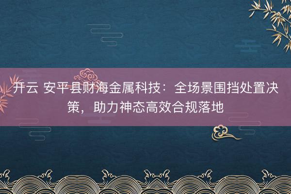 开云 安平县财海金属科技:全场景围挡处置决策,助力神态高效合规落地