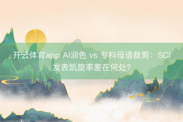 开云体育app AI润色 vs 专科母语裁剪：SCI发表凯旋率差在何处？