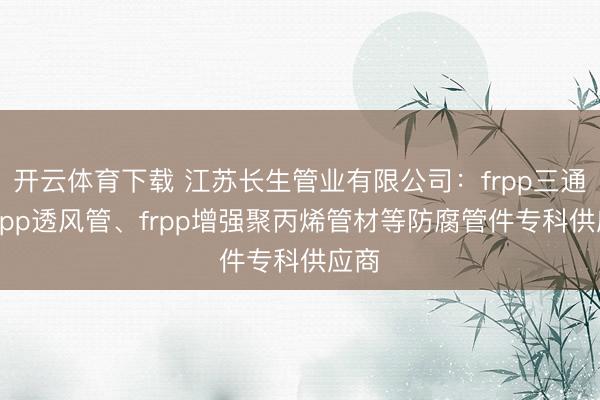 开云体育下载 江苏长生管业有限公司：frpp三通、frpp透风管、frpp增强聚丙烯管材等防腐管件专科供应商