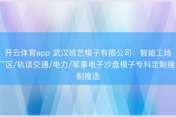 开云体育app 武汉班艺模子有限公司：智能工场/厂区/轨谈交通/电力/军事电子沙盘模子专科定制推选