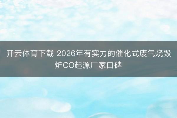 开云体育下载 2026年有实力的催化式废气烧毁炉CO起源厂家口碑