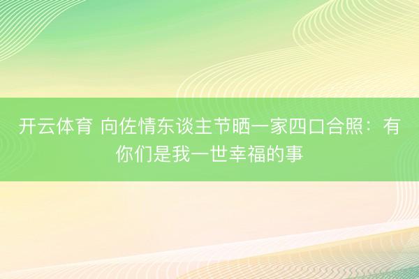 开云体育 向佐情东谈主节晒一家四口合照：有你们是我一世幸福的事