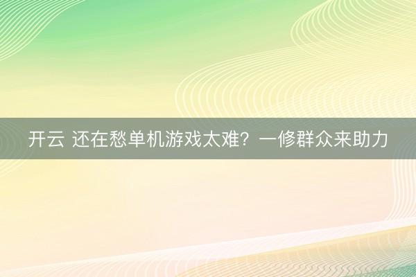 开云 还在愁单机游戏太难？一修群众来助力