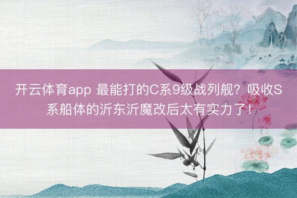开云体育app 最能打的C系9级战列舰？吸收S系船体的沂东沂魔改后太有实力了！