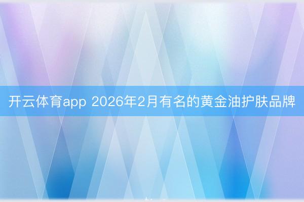 开云体育app 2026年2月有名的黄金油护肤品牌