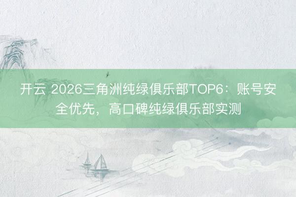 开云 2026三角洲纯绿俱乐部TOP6：账号安全优先，高口碑纯绿俱乐部实测