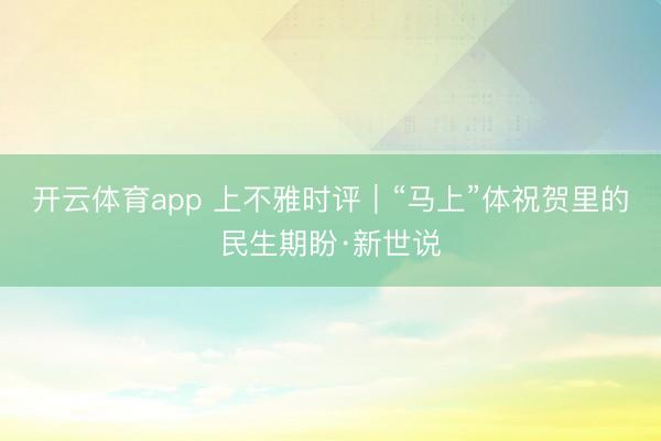 开云体育app 上不雅时评｜“马上”体祝贺里的民生期盼·新世说