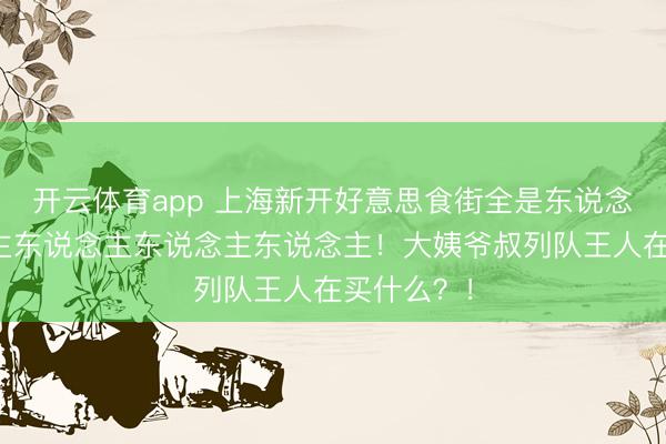 开云体育app 上海新开好意思食街全是东说念主东说念主东说念主东说念主东说念主！大姨爷叔列队王人在买什么？！