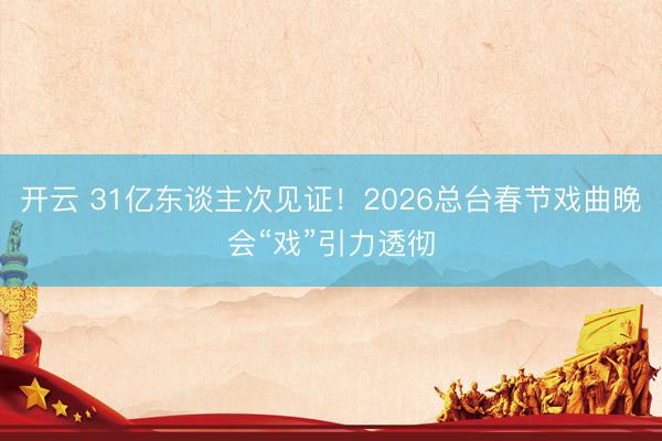 开云 31亿东谈主次见证!2026总台春节戏曲晚会“戏”引力透彻