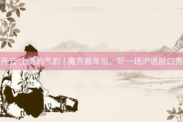 开云 上海的气韵 | 魔齐新年俗，听一场沪语脱口秀
