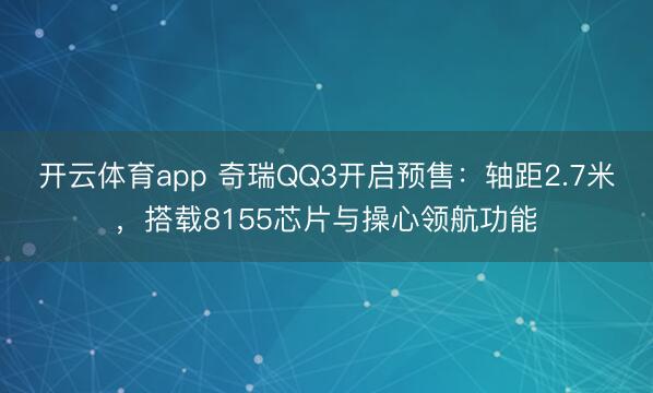 开云体育app 奇瑞QQ3开启预售：轴距2.7米，搭载8155芯片与操心领航功能