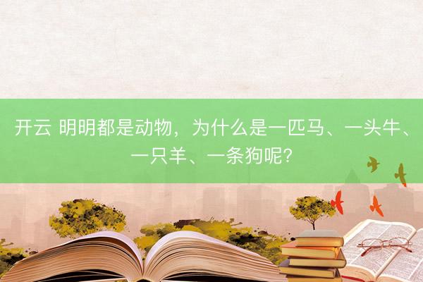 开云 明明都是动物，为什么是一匹马、一头牛、一只羊、一条狗呢?