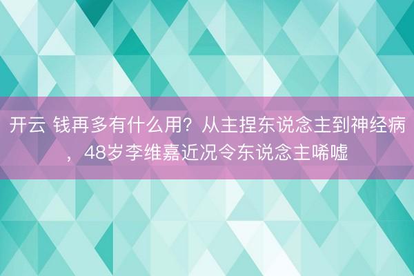 开云 钱再多有什么用？从主捏东说念主到神经病，48岁李维嘉近况令东说念主唏嘘
