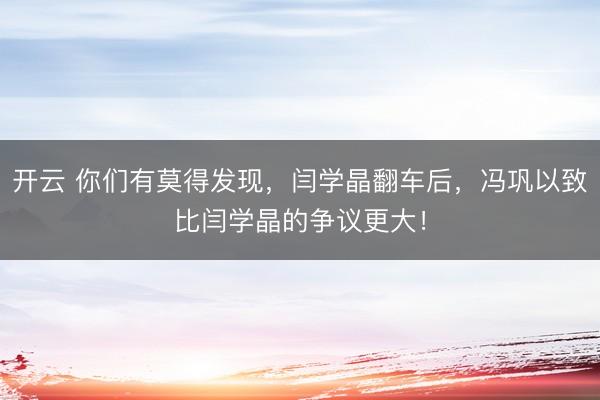 开云 你们有莫得发现，闫学晶翻车后，冯巩以致比闫学晶的争议更大！