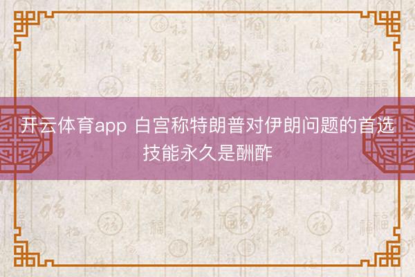 开云体育app 白宫称特朗普对伊朗问题的首选技能永久是酬酢