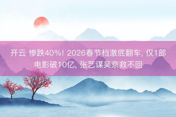 开云 惨跌40%! 2026春节档澈底翻车， 仅1部电影破10亿， 张艺谋吴京救不回