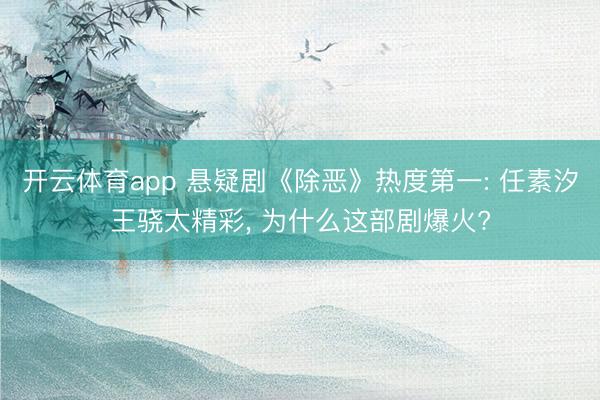 开云体育app 悬疑剧《除恶》热度第一: 任素汐王骁太精彩， 为什么这部剧爆火?