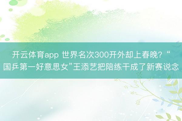 开云体育app 世界名次300开外却上春晚？“国乒第一好意思女”王添艺把陪练干成了新赛说念