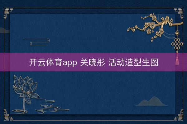 开云体育app 关晓彤 活动造型生图