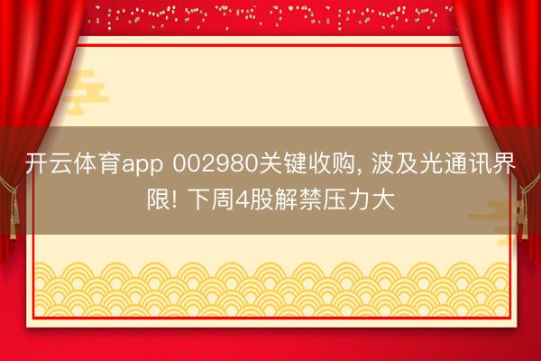 开云体育app 002980关键收购， 波及光通讯界限! 下周4股解禁压力大