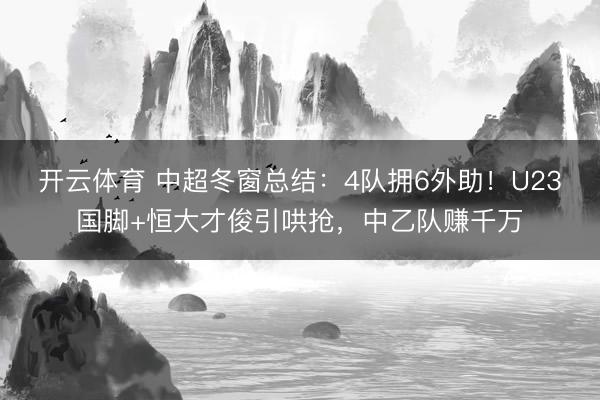 开云体育 中超冬窗总结：4队拥6外助！U23国脚+恒大才俊引哄抢，中乙队赚千万