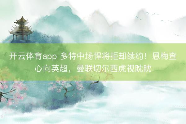 开云体育app 多特中场悍将拒却续约！恩梅查心向英超，曼联切尔西虎视眈眈